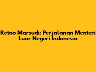 Retno Marsudi: Perjalanan Menteri Luar Negeri Indonesia