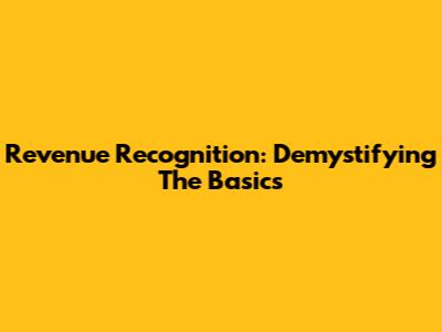 Revenue Recognition: Demystifying The Basics