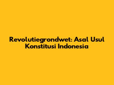 Revolutiegrondwet: Asal Usul Konstitusi Indonesia