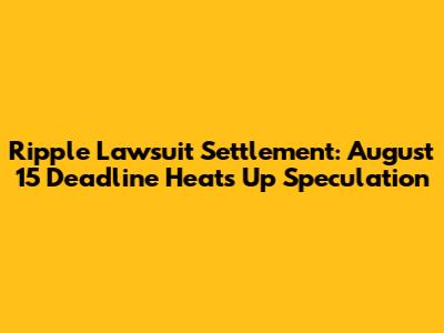 Ripple Lawsuit Settlement: August 15 Deadline Heats Up Speculation