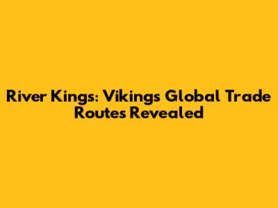 River Kings: Vikings' Global Trade Routes Revealed