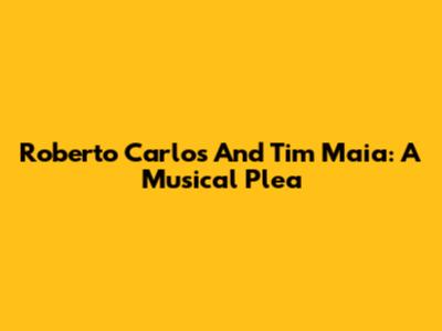 Roberto Carlos And Tim Maia: A Musical Plea