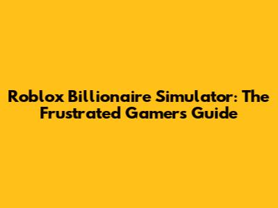 Roblox Billionaire Simulator: The Frustrated Gamer's Guide