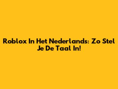 Roblox In Het Nederlands: Zo Stel Je De Taal In!