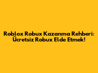 Roblox Robux Kazanma Rehberi: Ücretsiz Robux Elde Etmek!