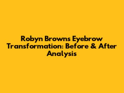 Robyn Brown's Eyebrow Transformation: Before & After Analysis