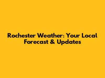 Rochester Weather: Your Local Forecast & Updates