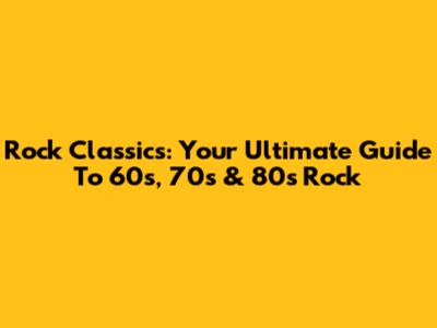 Rock Classics: Your Ultimate Guide To 60s, 70s & 80s Rock