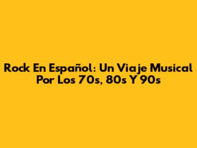 Rock En Español: Un Viaje Musical Por Los 70s, 80s Y 90s
