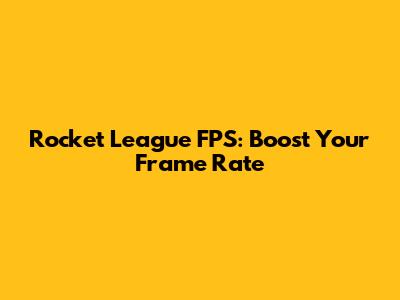 Rocket League FPS: Boost Your Frame Rate
