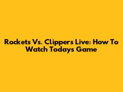 Rockets Vs. Clippers Live: How To Watch Today's Game