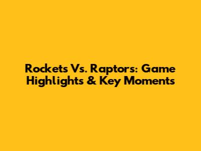Rockets Vs. Raptors: Game Highlights & Key Moments