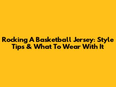Rocking A Basketball Jersey: Style Tips & What To Wear With It