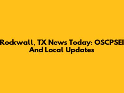 Rockwall, TX News Today: OSCPSEI And Local Updates