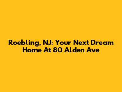Roebling, NJ: Your Next Dream Home At 80 Alden Ave