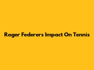 Roger Federer's Impact On Tennis