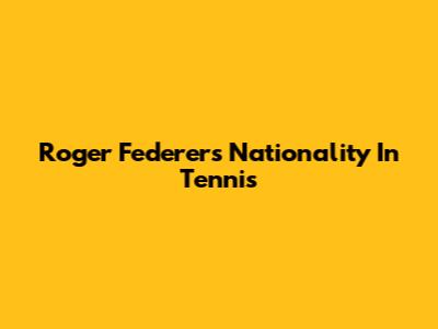 Roger Federer's Nationality In Tennis