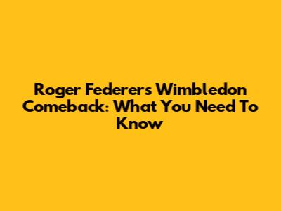 Roger Federer's Wimbledon Comeback: What You Need To Know