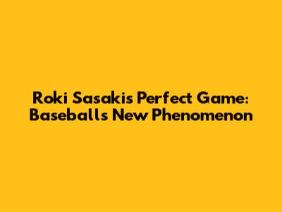 Roki Sasaki's Perfect Game: Baseball's New Phenomenon