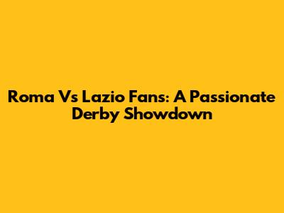 Roma Vs Lazio Fans: A Passionate Derby Showdown