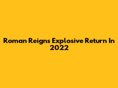 Roman Reigns' Explosive Return In 2022