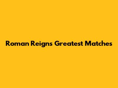 Roman Reigns' Greatest Matches