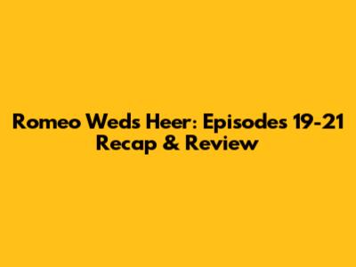 Romeo Weds Heer: Episodes 19-21 Recap & Review
