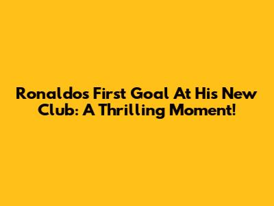 Ronaldo's First Goal At His New Club: A Thrilling Moment!