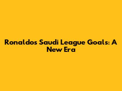 Ronaldo's Saudi League Goals: A New Era