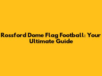 Rossford Dome Flag Football: Your Ultimate Guide