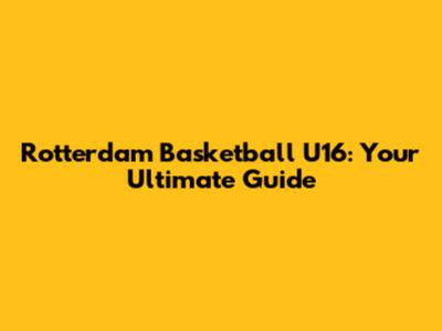 Rotterdam Basketball U16: Your Ultimate Guide