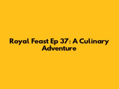 Royal Feast Ep 37: A Culinary Adventure