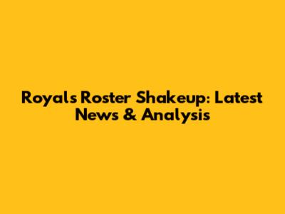 Royals Roster Shakeup: Latest News & Analysis