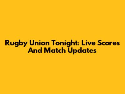 Rugby Union Tonight: Live Scores And Match Updates