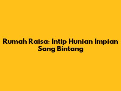 Rumah Raisa: Intip Hunian Impian Sang Bintang