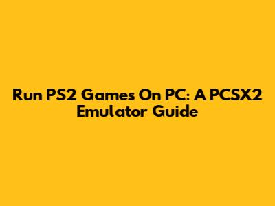Run PS2 Games On PC: A PCSX2 Emulator Guide
