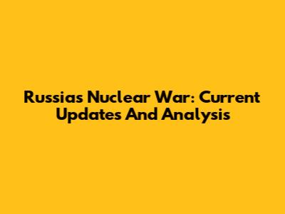 Russia's Nuclear War: Current Updates And Analysis