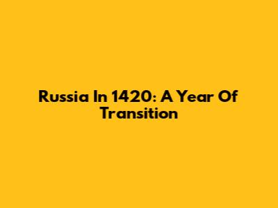 Russia In 1420: A Year Of Transition