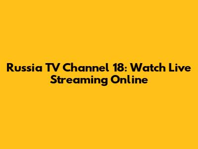 Russia TV Channel 18: Watch Live Streaming Online