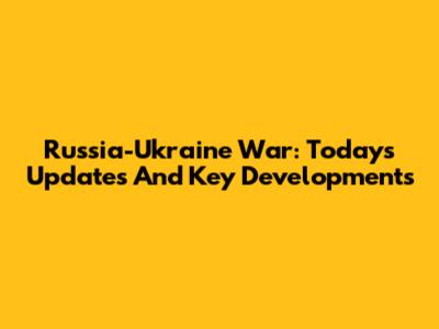 Russia-Ukraine War: Today's Updates And Key Developments