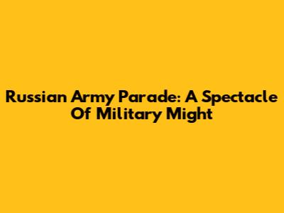 Russian Army Parade: A Spectacle Of Military Might