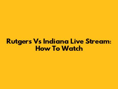 Rutgers Vs Indiana Live Stream: How To Watch