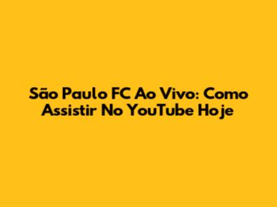 São Paulo FC Ao Vivo: Como Assistir No YouTube Hoje