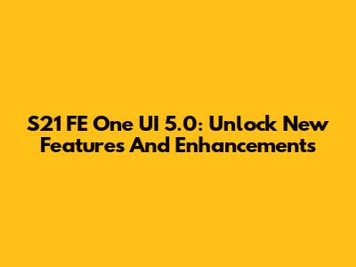 S21 FE One UI 5.0: Unlock New Features And Enhancements