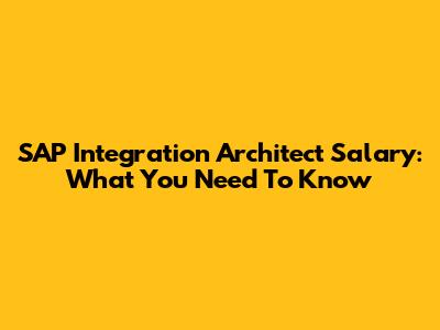 SAP Integration Architect Salary: What You Need To Know