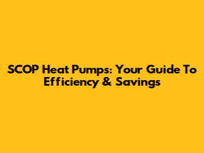 SCOP Heat Pumps: Your Guide To Efficiency & Savings