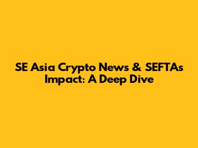 SE Asia Crypto News & SEFTA's Impact: A Deep Dive