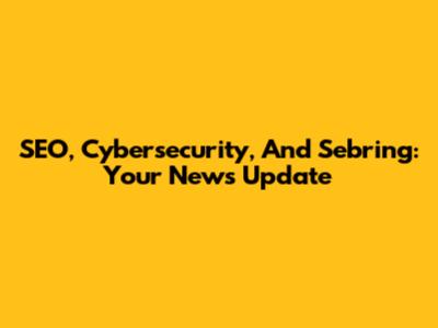 SEO, Cybersecurity, And Sebring: Your News Update