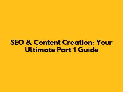 SEO & Content Creation: Your Ultimate Part 1 Guide