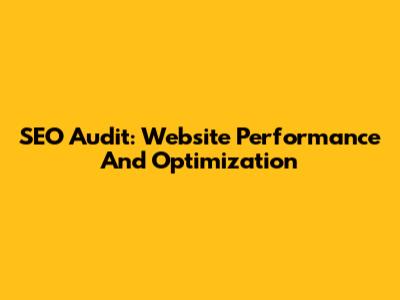 SEO Audit: Website Performance And Optimization